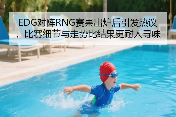 EDG对阵RNG赛果出炉后引发热议，比赛细节与走势比结果更耐人寻味（kaiyun）