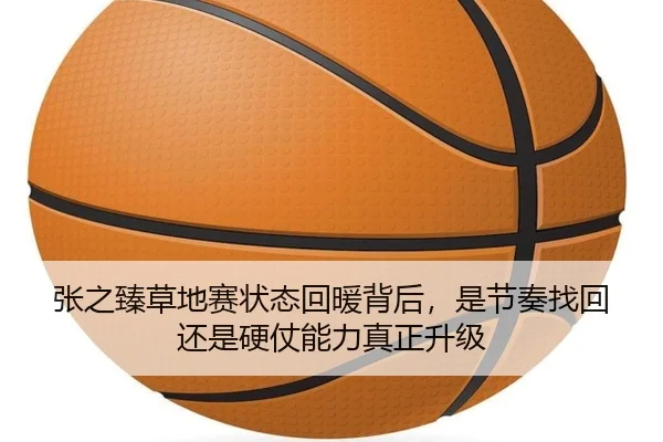 张之臻草地赛状态回暖背后，是节奏找回还是硬仗能力真正升级 | kaiyun